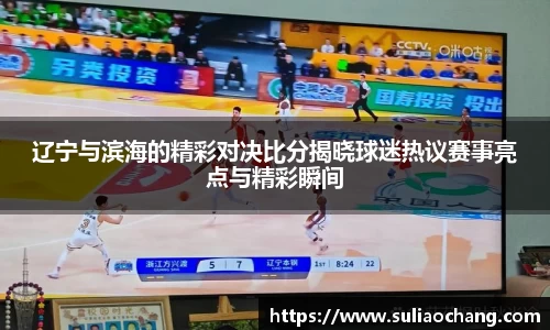辽宁与滨海的精彩对决比分揭晓球迷热议赛事亮点与精彩瞬间
