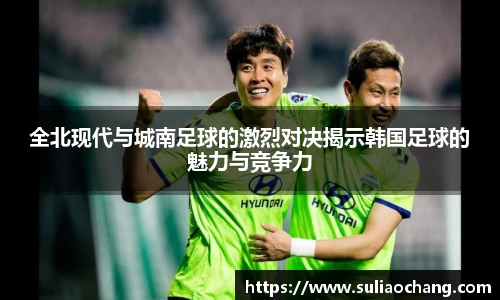 全北现代与城南足球的激烈对决揭示韩国足球的魅力与竞争力